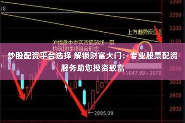 炒股配资平台选择 解锁财富大门：专业股票配资服务助您投资致富