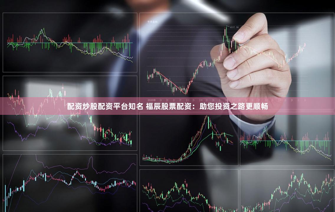 配资炒股配资平台知名 福辰股票配资：助您投资之路更顺畅