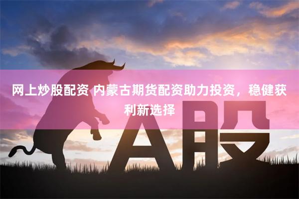 网上炒股配资 内蒙古期货配资助力投资,稳健获利新选择