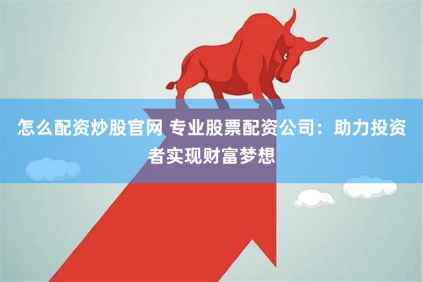 怎么配资炒股官网 专业股票配资公司:助力投资者实现财富梦想