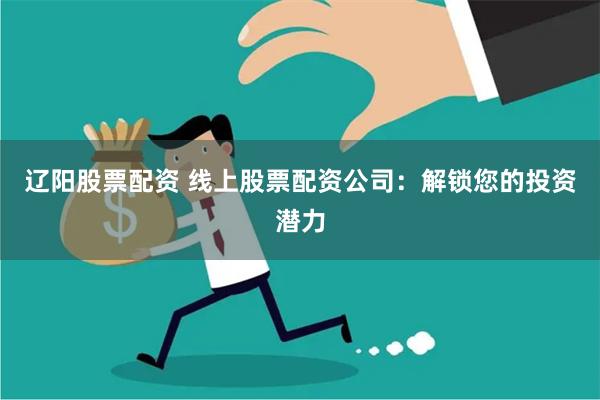 辽阳股票配资 线上股票配资公司:解锁您的投资潜力