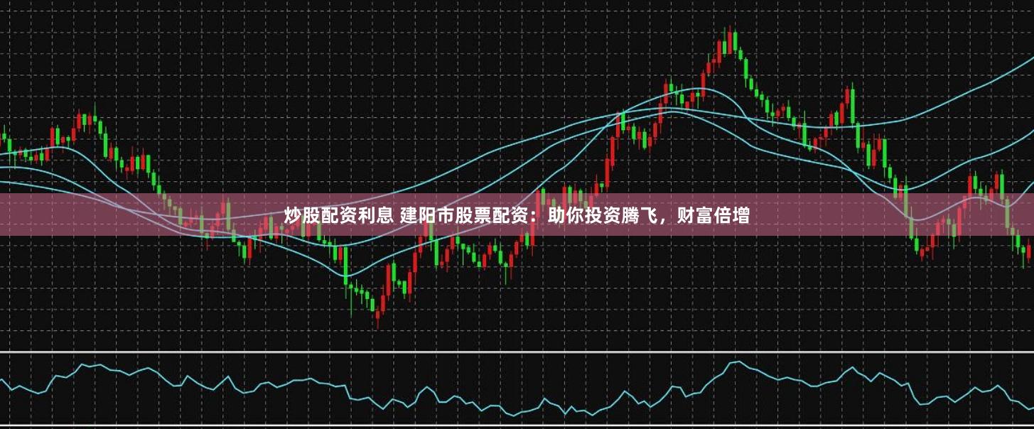 炒股配资利息 建阳市股票配资:助你投资腾飞,财富倍增