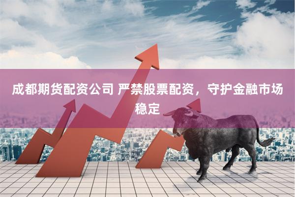 成都期货配资公司 严禁股票配资，守护金融市场稳定
