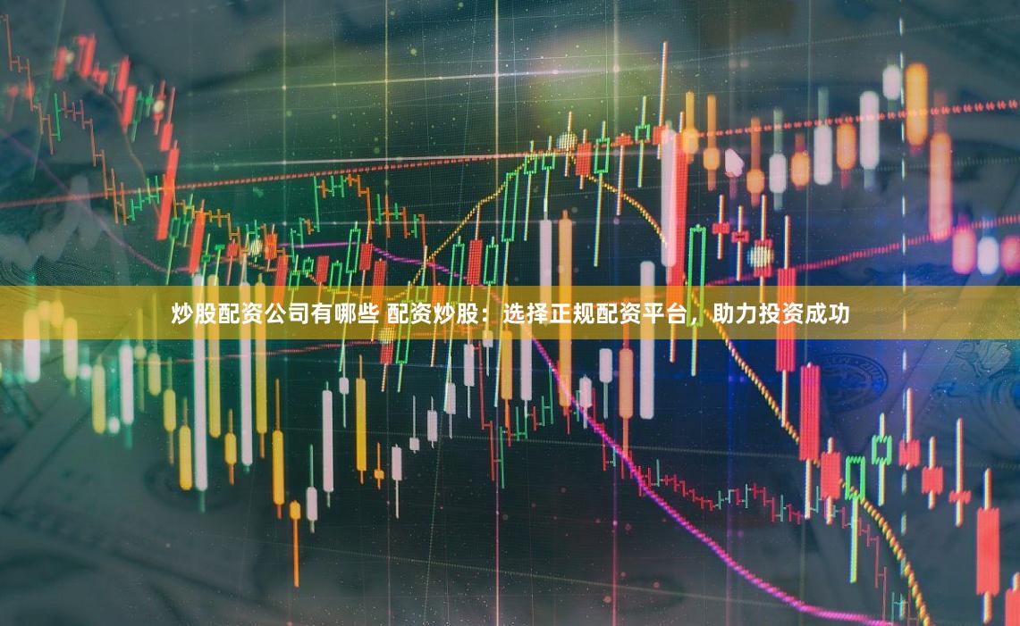 炒股配资公司有哪些 配资炒股:选择正规配资平台,助力投资成功