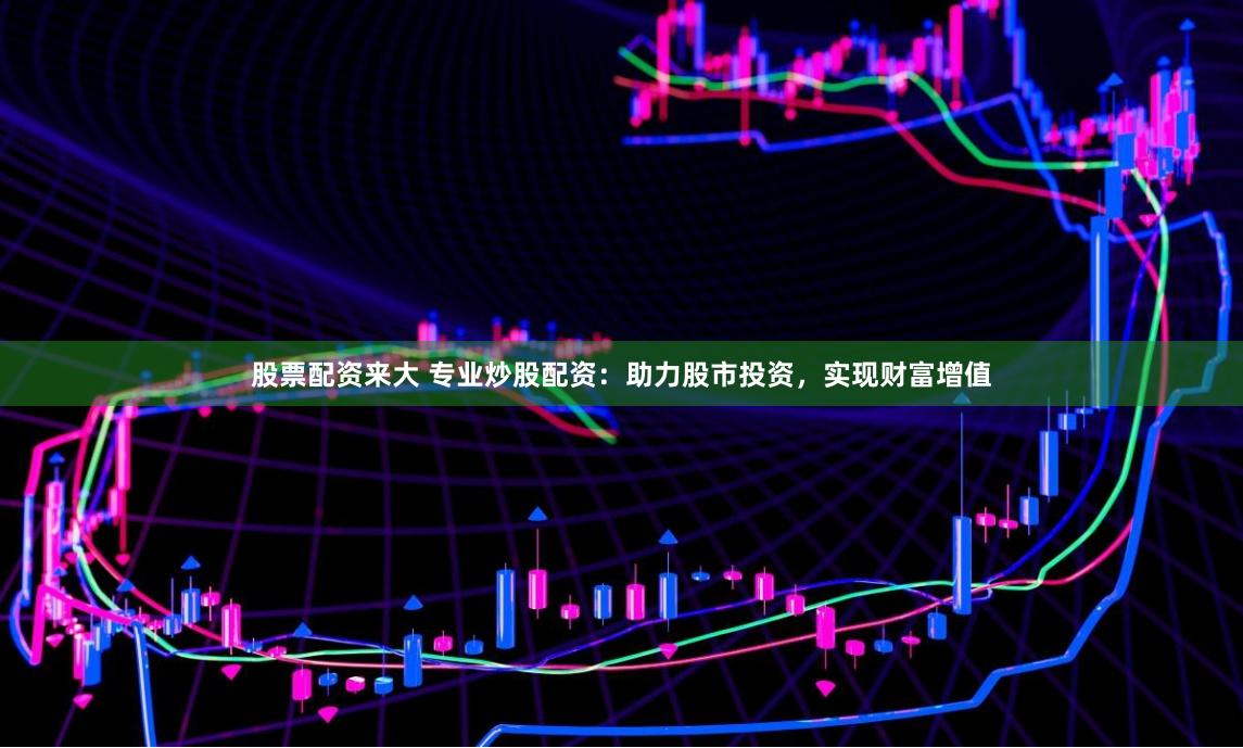 股票配资来大 专业炒股配资:助力股市投资,实现财富增值