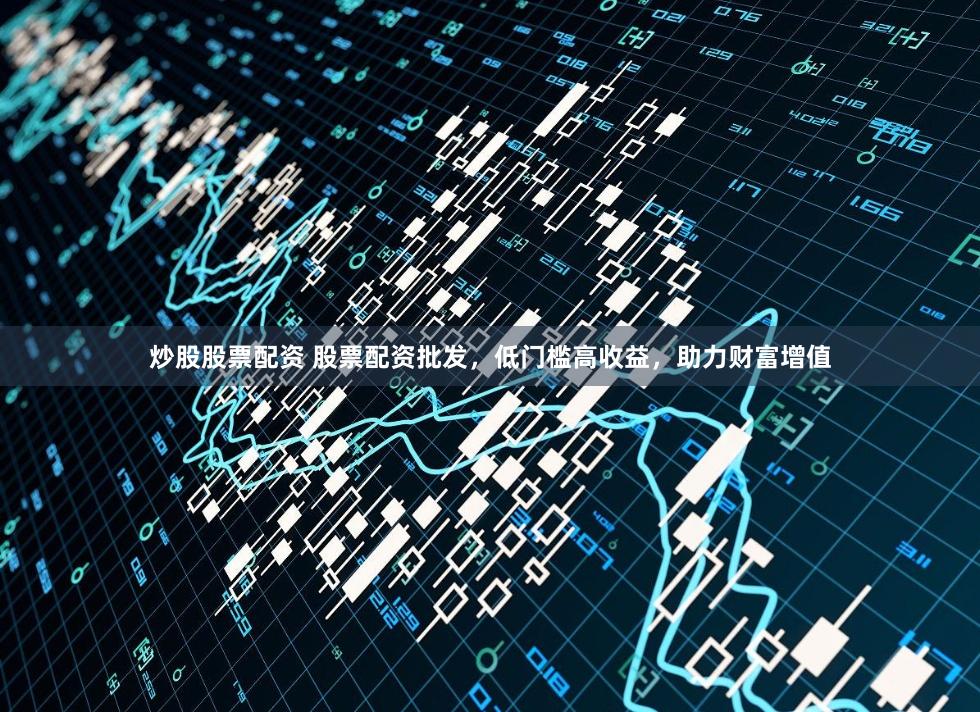 炒股股票配资 股票配资批发,低门槛高收益,助力财富增值