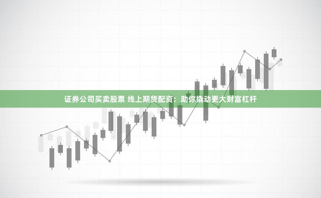 证券公司买卖股票 线上期货配资:助你撬动更大财富杠杆