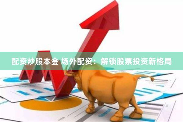 配资炒股本金 场外配资:解锁股票投资新格局