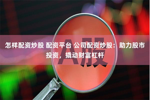 怎样配资炒股 配资平台 公司配资炒股:助力股市投资,撬动财富杠杆