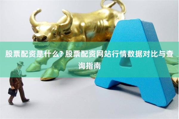 股票配资是什么? 股票配资网站行情数据对比与查询指南
