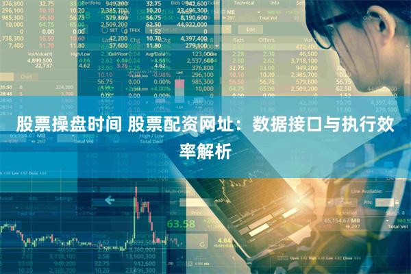 股票操盘时间 股票配资网址:数据接口与执行效率解析