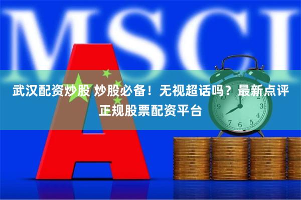 武汉配资炒股 炒股必备！无视超话吗？最新点评正规股票配资平台