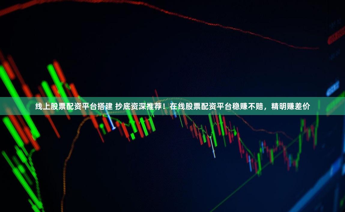 线上股票配资平台搭建 抄底资深推荐！在线股票配资平台稳赚不赔，精明赚差价