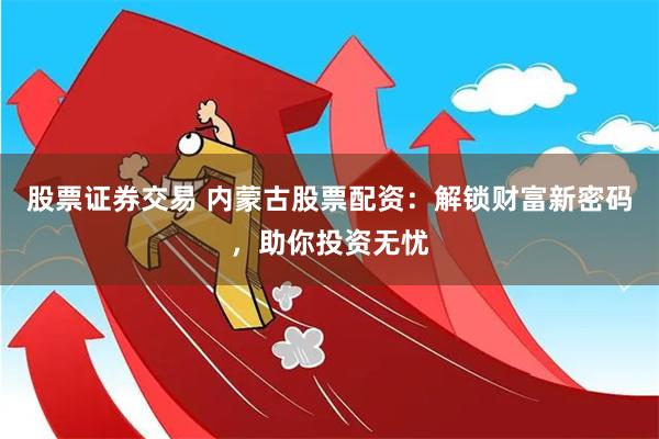 股票证券交易 内蒙古股票配资：解锁财富新密码，助你投资无忧