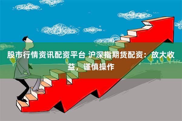 股市行情资讯配资平台 沪深指期货配资：放大收益，谨慎操作