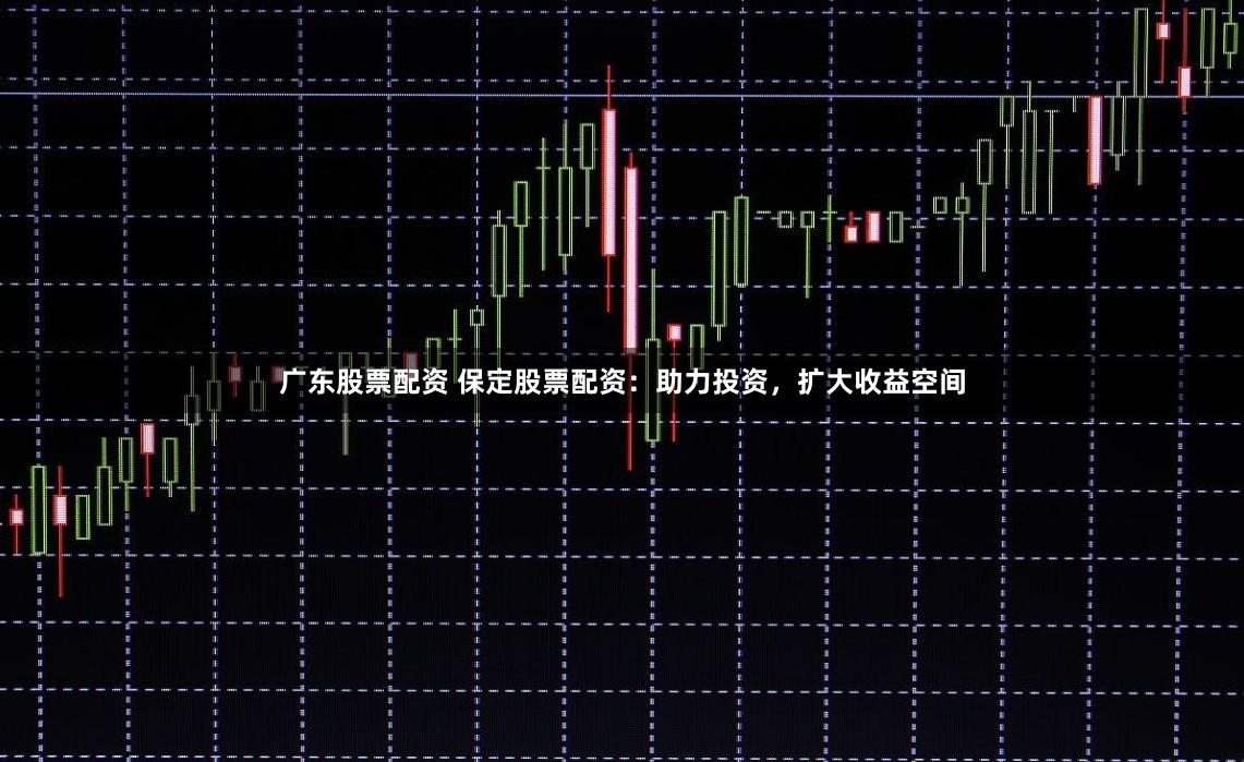 广东股票配资 保定股票配资：助力投资，扩大收益空间