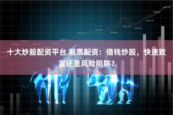 十大炒股配资平台 股票配资:借钱炒股,快速致富还是风险陷阱?