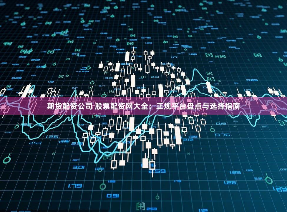 期货配资公司 股票配资网大全:正规平台盘点与选择指南