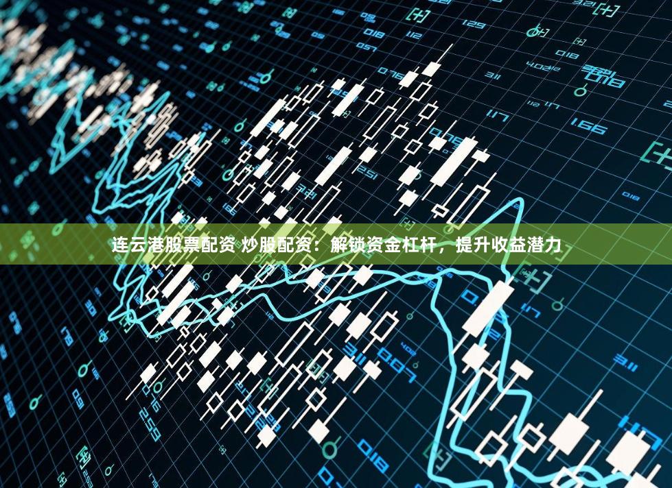 连云港股票配资 炒股配资：解锁资金杠杆，提升收益潜力