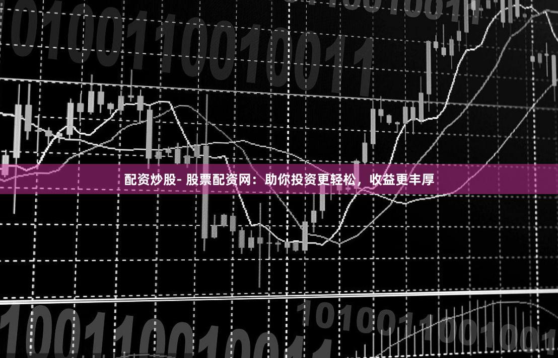 配资炒股- 股票配资网：助你投资更轻松，收益更丰厚