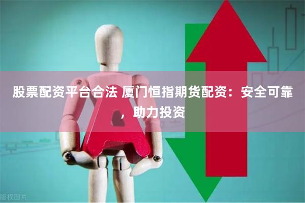 股票配资平台合法 厦门恒指期货配资：安全可靠，助力投资