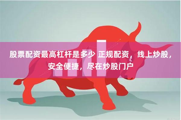 股票配资最高杠杆是多少 正规配资,线上炒股,安全便捷,尽在炒股门户