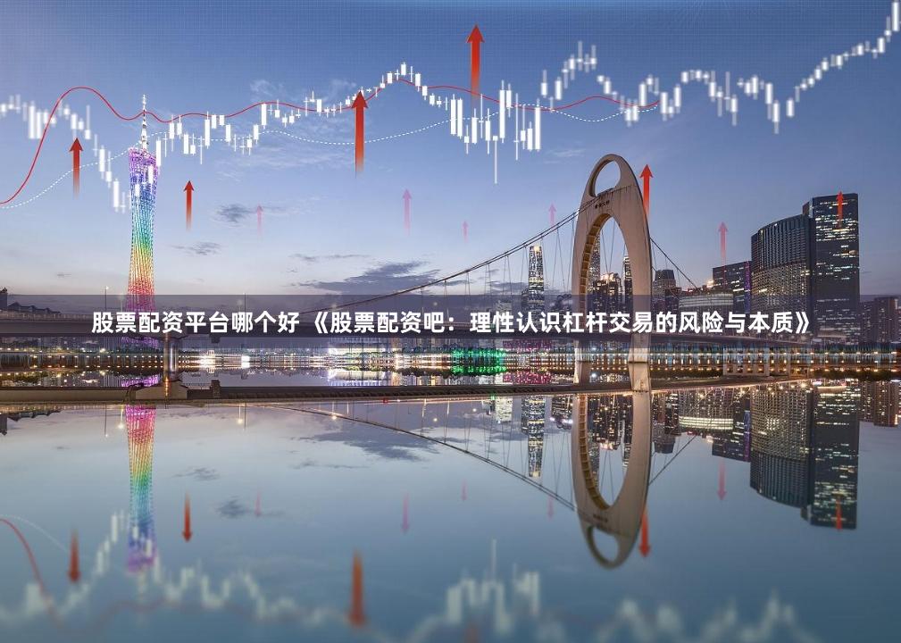 股票配资平台哪个好 《股票配资吧:理性认识杠杆交易的风险与本质》