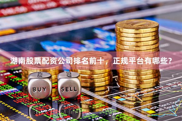 湖南股票配资公司排名前十，正规平台有哪些？