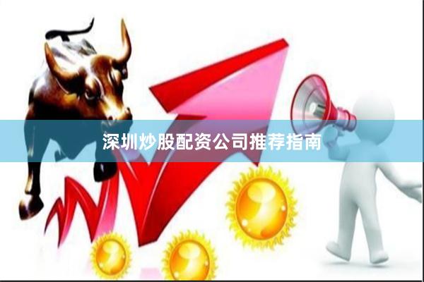 深圳炒股配资公司推荐指南