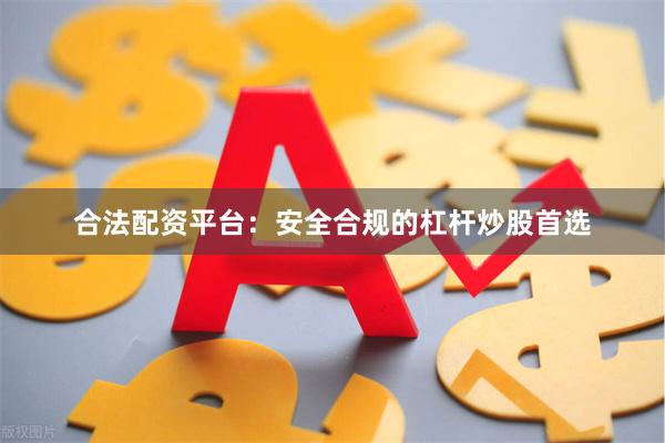 合法配资平台：安全合规的杠杆炒股首选
