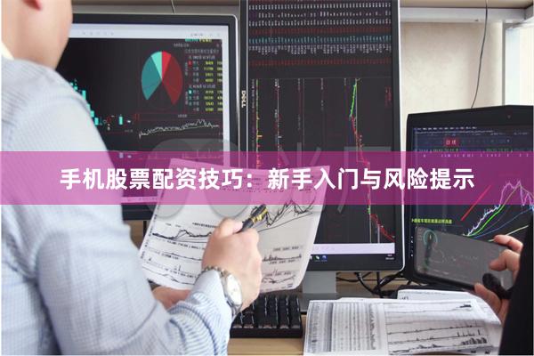 手机股票配资技巧：新手入门与风险提示